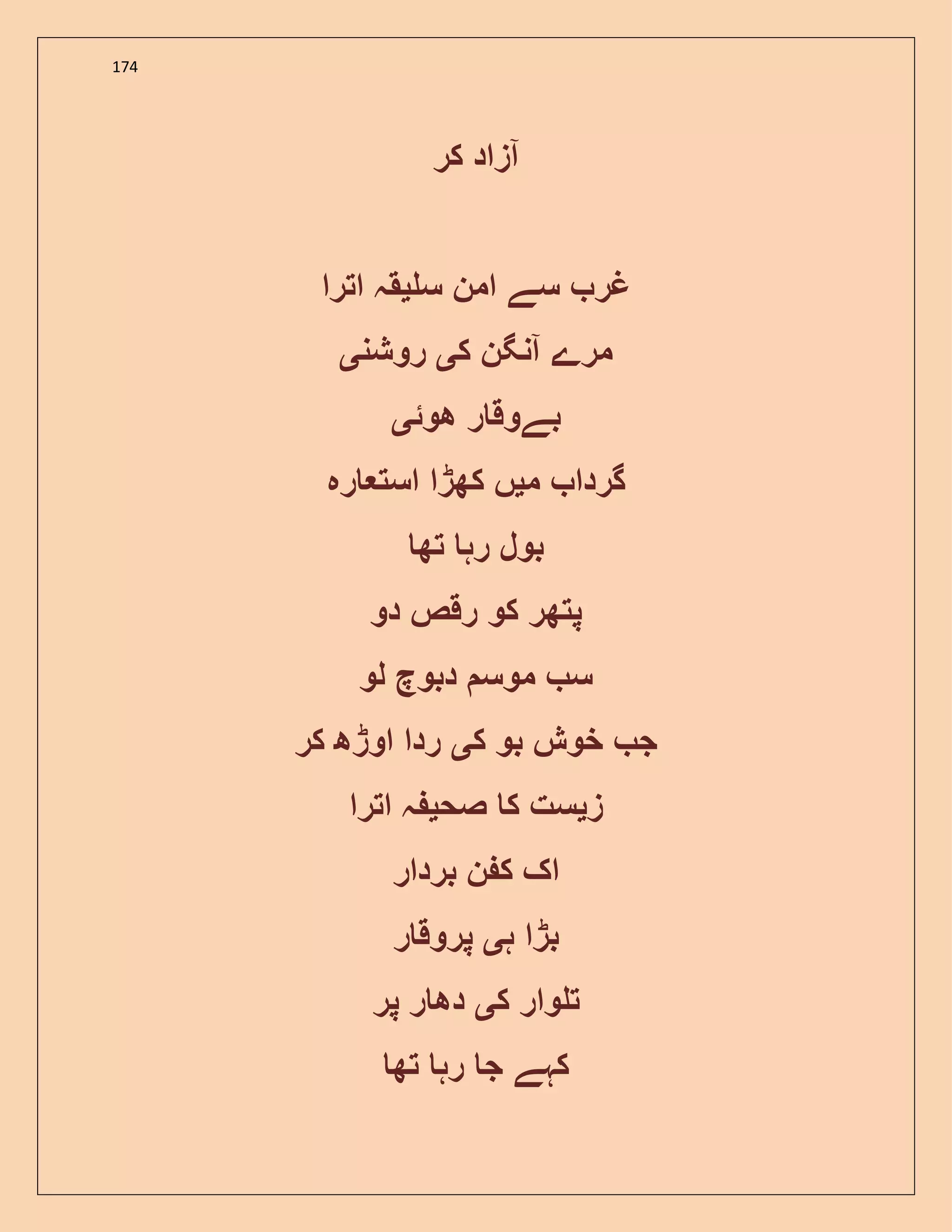 174
‫کر‬ ‫آزاد‬
‫س‬ ‫امن‬ ‫سے‬ ‫غر‬‫ی‬‫اترا‬ ‫قہ‬
‫ک‬ ‫آنگن‬ ‫مرے‬‫ی‬‫روشن‬‫ی‬
‫ھوئ‬ ‫ر‬ ‫بےوق‬‫ی‬
‫م‬ ‫گردا‬‫ی‬‫رہ‬ ‫است‬ ‫کھڑا‬ ‫ں‬
‫تھ‬ ‫رہ‬ ‫بول‬
‫دو‬ ‫رقص‬ ‫کو‬ ‫پتھر‬
‫لو‬ ‫دبوچ‬ ‫موس‬ ‫س‬
‫ک‬ ‫بو‬ ‫خوش‬ ‫ج‬‫ی‬‫کر‬ ‫اوڑھ‬ ‫ردا‬
‫ز‬‫ی‬‫صح‬ ‫ک‬ ‫ست‬‫ی‬‫اترا‬ ‫ہ‬
‫بردار‬ ‫ن‬ ‫ک‬ ‫اک‬
‫ہ‬ ‫بڑا‬‫ی‬‫پروق‬‫ر‬
‫ک‬ ‫وار‬ ‫ت‬‫ی‬‫پر‬ ‫ر‬ ‫دھ‬
‫تھ‬ ‫رہ‬ ‫ج‬ ‫کہے‬
 