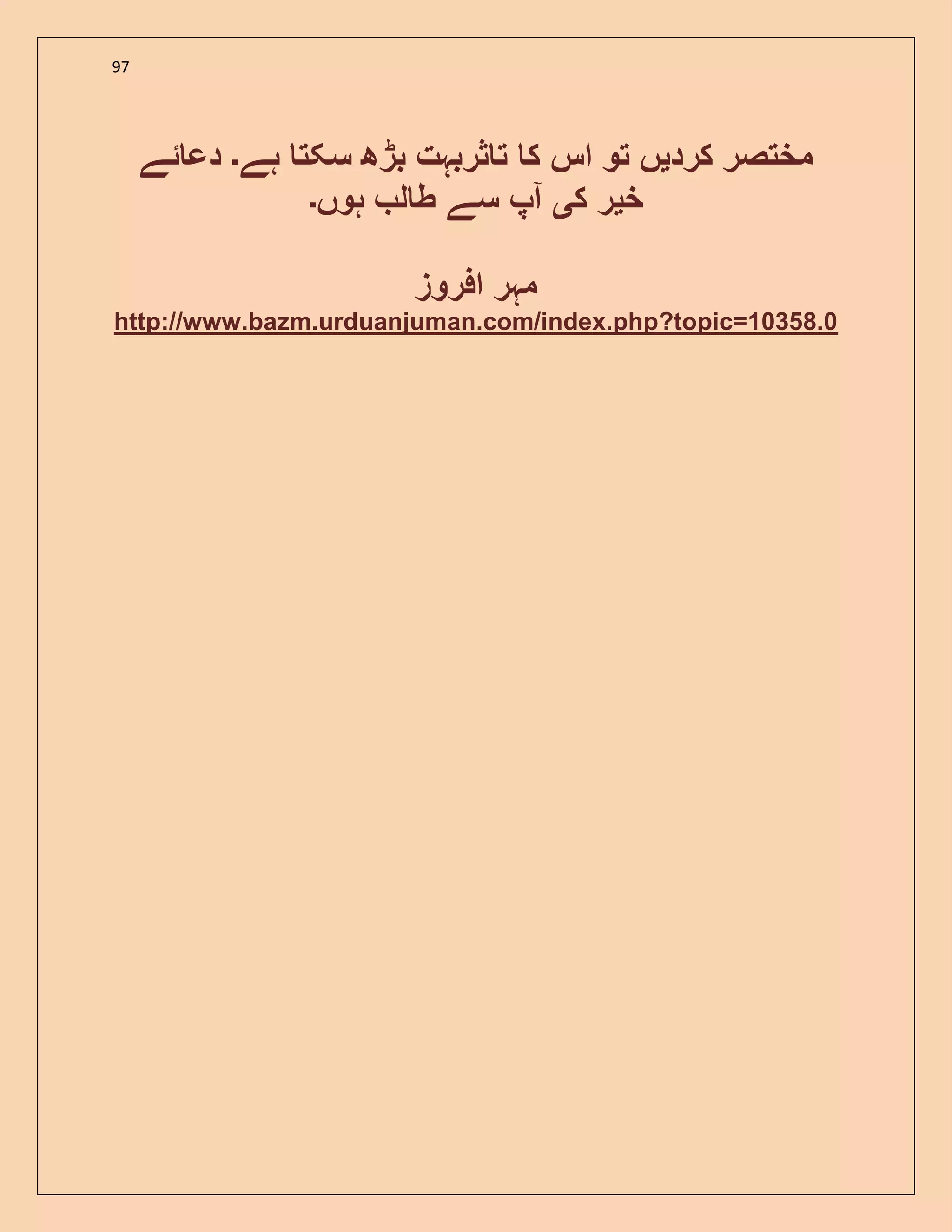 97
‫ک‬ ‫مختصر‬‫رد‬‫ی‬‫ہے‬ ‫سکت‬ ‫بڑھ‬ ‫ثربہت‬ ‫ت‬ ‫ک‬ ‫اس‬ ‫تو‬ ‫ں‬‫۔‬‫ئے‬ ‫دع‬
‫خ‬‫ی‬‫ک‬ ‫ر‬‫ی‬‫ہوں‬ ‫ل‬ ‫ط‬ ‫سے‬ ‫آپ‬‫۔‬
‫افروز‬ ‫مہر‬
http://www.bazm.urduanjuman.com/index.php?topic=10358.0
 