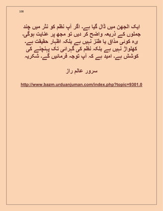 108
‫ا‬‫ی‬‫م‬ ‫الجھن‬ ‫ک‬‫ی‬‫گ‬ ‫ڈال‬ ‫ں‬‫ی‬‫ہے‬‫۔‬‫م‬ ‫نثر‬ ‫کو‬ ‫نظ‬ ‫آپ‬ ‫اگر‬‫ی‬‫چند‬ ‫ں‬
‫ذر‬ ‫کے‬ ‫وں‬ ‫جم‬‫ی‬‫د‬ ‫کر‬ ‫واضح‬ ‫ہ‬‫ی‬‫عن‬ ‫پر‬ ‫مجھ‬ ‫تو‬ ‫ں‬‫ی‬‫ہوگ‬ ‫ت‬‫ی۔‬
‫ی‬‫کوئ‬ ‫ہ‬‫ی‬‫مذا‬‫ی‬‫نہ‬ ‫طنز‬‫ی‬‫حق‬ ‫ر‬ ‫اظہ‬ ‫کہ‬ ‫ب‬ ‫ہے‬ ‫ں‬‫ی‬‫ہے‬ ‫قت‬‫۔‬
‫نہ‬ ‫واڑ‬ ‫کھ‬‫ی‬‫ک‬ ‫نظ‬ ‫کہ‬ ‫ب‬ ‫ہے‬ ‫ں‬‫ی‬‫گہرائ‬‫ی‬‫ک‬ ‫پہنچنے‬ ‫تک‬‫ی‬
‫ہے‬ ‫کوشش‬‫۔‬‫ام‬‫ی‬‫د‬‫ئ‬ ‫فرم‬ ‫توجہ‬ ‫آپ‬ ‫کہ‬ ‫ہے‬‫ی‬‫گے‬ ‫ں‬‫۔‬‫شکر‬‫ی‬‫ہ‬
‫راز‬ ‫ل‬ ‫ع‬ ‫سرور‬
http://www.bazm.urduanjuman.com/index.php?topic=9301.0
 