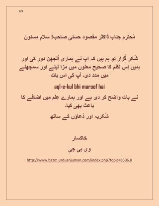 129
‫حسن‬ ‫مقصود‬ ‫ڈاکٹر‬ ‫جن‬ ‫حتر‬‫م‬‫ی‬‫مسنون‬ ‫سال‬ ! ‫ح‬ ‫ص‬
‫ہ‬ ‫ہ‬ ‫تو‬ ‫زار‬‫گ‬ ‫کر‬‫ش‬‫ی‬‫ا‬ ‫کہ‬ ‫ں‬‫ر‬ ‫ہم‬ ‫نے‬ ‫پ‬‫ی‬‫ک‬ ‫دور‬ ‫لجھن‬‫ا‬‫ی‬‫اور‬
‫ہم‬‫ی‬‫صح‬ ‫ک‬ ‫نظ‬ ‫اس‬ ‫ں‬‫ی‬‫م‬ ‫نوں‬ ‫م‬ ‫ح‬‫ی‬‫ل‬ ‫مزا‬ ‫ں‬‫ی‬‫ا‬ ‫نے‬‫سمجھنے‬ ‫ور‬
‫م‬‫ی‬‫د‬ ‫مدد‬ ‫ں‬‫ی۔‬‫ا‬‫ک‬ ‫پ‬‫ی‬‫ت‬ ‫ب‬ ‫اس‬
aql-e-kul bhi maroof hai
‫د‬ ‫کر‬ ‫واضح‬ ‫ت‬ ‫ب‬ ‫نے‬‫ی‬‫م‬ ‫ع‬ ‫رے‬ ‫ہم‬ ‫اور‬ ‫ہے‬‫ی‬‫ک‬ ‫فے‬ ‫اض‬ ‫ں‬
‫بھ‬ ‫عث‬ ‫ب‬‫ی‬‫ک‬‫ی‬‫۔‬
‫کر‬‫ش‬‫ی‬‫تھ‬ ‫س‬ ‫کے‬ ‫ں‬ ‫دع‬ ‫اور‬ ‫ہ‬
‫ر‬ ‫کس‬ ‫خ‬
‫و‬‫ی‬‫ب‬‫ی‬‫ج‬‫ی‬
http://www.bazm.urduanjuman.com/index.php?topic=8506.0
 