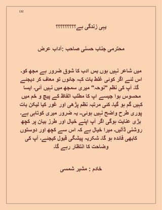 132
‫ی‬‫ہ‬‫ی‬‫زندگ‬‫ی‬‫ہے؟؟؟؟؟؟؟؟؟‬
‫محترم‬‫ی‬‫حسن‬ ‫جن‬‫ی‬‫عرض‬ ‫:آدا‬ ‫ح‬ ‫ص‬
‫م‬‫ی‬‫نہ‬ ‫عر‬ ‫ش‬ ‫ں‬‫ی‬‫کو‬ ‫مجھ‬ ‫ہے‬ ‫ضرور‬ ‫شو‬ ‫ک‬ ‫اد‬ ‫بس‬ ‫ہوں‬ ‫ں‬‫۔‬
‫کوئ‬ ‫اگر‬ ‫لئے‬ ‫اس‬‫ی‬‫د‬ ‫کر‬ ‫ف‬ ‫م‬ ‫تو‬ ‫ئوں‬ ‫ج‬ ‫کہہ‬ ‫ت‬ ‫ب‬ ‫ط‬ ‫غ‬‫ی‬‫جئے‬
‫گ‬‫۔‬‫ک‬ ‫آپ‬‫ی‬‫م‬ "‫"نوحہ‬ ‫نظ‬‫ی‬‫ر‬‫ی‬‫م‬ ‫سمجھ‬‫ی‬‫نہ‬ ‫ں‬‫ی‬‫آئ‬ ‫ں‬‫ی۔‬‫ا‬‫ی‬‫س‬
‫ج‬ ‫ہوا‬ ‫محسوس‬‫ی‬‫مط‬ ‫ک‬ ‫اپ‬ ‫سے‬‫پ‬ ‫کے‬ ‫ظ‬ ‫ال‬‫ی‬‫م‬ ‫خ‬ ‫و‬ ‫چ‬‫ی‬‫ں‬
‫کہ‬‫ی‬‫گ‬ ‫ہو‬ ‫گ‬ ‫ں‬‫ی‬‫۔‬‫کئ‬‫ی‬‫پڑھ‬ ‫نظ‬ ‫مرتبہ‬‫ی‬‫ک‬ ‫غور‬ ‫اور‬‫ی‬‫ل‬‫ی‬‫ت‬ ‫ب‬ ‫کن‬
‫پور‬‫ی‬‫نہ‬ ‫واضح‬ ‫طرح‬‫ی‬‫ہوئ‬ ‫ں‬‫ی۔۔‬‫ی‬‫م‬ ‫ضرور‬ ‫ہ‬‫ی‬‫ر‬‫ی‬‫ہ‬ ‫کوت‬‫ی‬‫ہے‬‫۔‬
‫بڑ‬‫ی‬‫عن‬‫ی‬‫ہوگ‬ ‫ت‬‫ی‬‫خ‬ ‫اپنے‬ ‫آپ‬ ‫اگر‬‫ی‬‫ب‬ ‫طرز‬ ‫اور‬ ‫ل‬‫ی‬‫کچھ‬ ‫پر‬ ‫ن‬
‫روشن‬‫ی‬‫ڈآل‬‫ی‬‫ں‬‫۔‬‫م‬‫ی‬‫خ‬ ‫را‬‫ی‬‫دوستوں‬ ‫اور‬ ‫کچھ‬ ‫سے‬ ‫اس‬ ‫کہ‬ ‫ہے‬ ‫ل‬
‫بھ‬ ‫ک‬‫ی‬‫گ‬ ‫ہو‬ ‫ئدہ‬ ‫ف‬‫۔‬‫شکر‬‫ی‬‫پ‬ ‫ہ‬‫ی‬‫شگ‬‫ی‬‫ک‬ ‫قبول‬‫ی‬‫جئے‬‫۔‬‫ک‬ ‫آپ‬‫ی‬
‫گ‬ ‫رہے‬ ‫ر‬ ‫انتظ‬ ‫ک‬ ‫حت‬ ‫وض‬‫۔‬
‫مش‬ : ‫د‬ ‫خ‬‫ی‬‫شمس‬ ‫ر‬‫ی‬
 