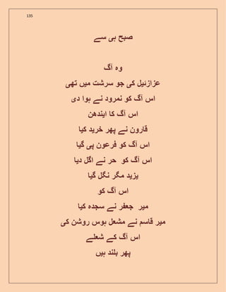 135
‫ہ‬ ‫صبح‬‫ی‬‫سے‬
‫آگ‬ ‫وہ‬
‫عزاز‬‫ئ‬‫ی‬‫ک‬ ‫ل‬‫ی‬‫م‬ ‫سرشت‬ ‫جو‬‫ی‬‫تھ‬ ‫ں‬‫ی‬
‫د‬ ‫ہوا‬ ‫نے‬ ‫نمرود‬ ‫کو‬ ‫آگ‬ ‫اس‬‫ی‬
‫ا‬ ‫ک‬ ‫آگ‬ ‫اس‬‫ی‬‫ندھن‬
‫خر‬ ‫پھر‬ ‫نے‬ ‫رون‬ ‫ق‬‫ی‬‫ک‬ ‫د‬‫ی‬
‫پ‬ ‫فرعون‬ ‫کو‬ ‫آگ‬ ‫اس‬‫ی‬‫گ‬‫ی‬
‫د‬ ‫اگل‬ ‫نے‬ ‫حر‬ ‫کو‬ ‫آگ‬ ‫اس‬‫ی‬
‫ی‬‫ز‬‫ی‬‫گ‬ ‫نگل‬ ‫مگر‬ ‫د‬‫ی‬
‫کو‬ ‫آگ‬ ‫اس‬
‫م‬‫ی‬‫سج‬ ‫نے‬ ‫ر‬ ‫ج‬ ‫ر‬‫ک‬ ‫دہ‬‫ی‬
‫م‬‫ی‬‫ک‬ ‫روشن‬ ‫ہوس‬ ‫ل‬ ‫مش‬ ‫نے‬ ‫س‬ ‫ق‬ ‫ر‬‫ی‬
‫ے‬ ‫ش‬ ‫کے‬ ‫آگ‬ ‫اس‬
‫ہ‬ ‫ند‬ ‫ب‬ ‫پھر‬‫ی‬‫ں‬
 
