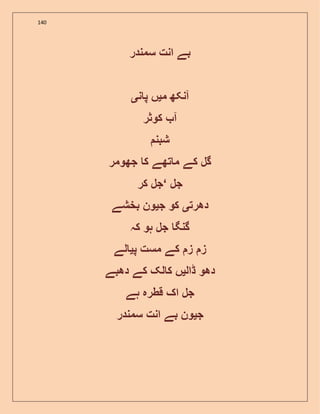 140
‫سمندر‬ ‫انت‬ ‫بے‬
‫م‬ ‫آنکھ‬‫ی‬‫ن‬ ‫پ‬ ‫ں‬‫ی‬
‫کوثر‬ ‫آ‬
‫شبن‬
‫گل‬‫جھومر‬ ‫ک‬ ‫تھے‬ ‫م‬ ‫کے‬
‫جل‬‘‫کر‬ ‫جل‬
‫دھرت‬‫ی‬‫ج‬ ‫کو‬‫ی‬‫بخشے‬ ‫ون‬
‫کہ‬ ‫ہو‬ ‫جل‬ ‫گنگ‬
‫پ‬ ‫مست‬ ‫کے‬ ‫ز‬ ‫ز‬‫ی‬‫لے‬
‫ڈال‬ ‫دھو‬‫ی‬‫دھبے‬ ‫کے‬ ‫لک‬ ‫ک‬ ‫ں‬
‫ہے‬ ‫قطرہ‬ ‫اک‬ ‫جل‬
‫ج‬‫ی‬‫سمندر‬ ‫انت‬ ‫بے‬ ‫ون‬
 
