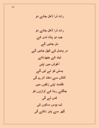 141
‫دو‬ ‫نے‬ ‫ج‬ ‫ڈھل‬ ‫ذرا‬ ‫رات‬
‫رات‬‫ذرا‬‫ڈھل‬‫نے‬ ‫ج‬‫دو‬
‫ج‬‫دو‬‫ٹ‬ ‫پ‬‫ند‬‫ی‬‫کے‬
‫مل‬‫ئ‬ ‫ج‬‫ی‬‫ں‬‫گے‬
‫در‬‫وصل‬‫کے‬‫کھل‬‫ئ‬ ‫ج‬‫ی‬‫ں‬‫گے‬
‫ن‬‫ی‬‫ند‬‫کے‬‫جھونکے‬
‫آغوش‬‫م‬‫ی‬‫ں‬‫اپن‬‫ی‬
‫بست‬‫ی‬‫کو‬‫لے‬‫ل‬‫ی‬‫ں‬‫گے‬
‫ش‬ ‫آک‬‫سے‬‫دھند‬‫اترے‬‫گ‬‫ی‬
‫مت‬ ‫ظ‬‫اپن‬‫ی‬‫وں‬ ‫زل‬‫م‬‫ی‬‫ں‬
‫گتے‬ ‫ج‬‫رہن‬‫کے‬‫آوازوں‬‫کو‬
‫کس‬‫لے‬‫گ‬‫ی‬
‫ت‬‫ہوس‬‫سکوں‬‫ک‬‫ی‬
‫گھر‬‫سے‬‫ہر‬ ‫ب‬‫ے‬ ‫نک‬‫گ‬‫ی‬
 