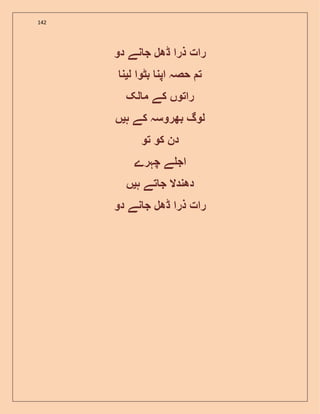 142
‫رات‬‫ذرا‬‫ڈھل‬‫نے‬ ‫ج‬‫دو‬
‫ت‬‫حصہ‬‫اپن‬‫بٹوا‬‫ل‬‫ی‬‫ن‬
‫راتوں‬‫کے‬‫لک‬ ‫م‬
‫لوگ‬‫بھروسہ‬‫کے‬‫ہ‬‫ی‬‫ں‬
‫دن‬‫کو‬‫تو‬
‫ے‬ ‫اج‬‫چہرے‬
‫دھندال‬‫تے‬ ‫ج‬‫ہ‬‫ی‬‫ں‬
‫رات‬‫ذرا‬‫ڈھل‬‫ن‬ ‫ج‬‫ے‬‫دو‬
 