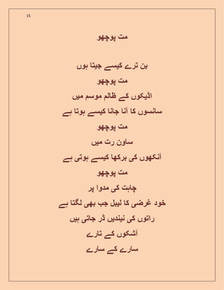 15
‫پوچھو‬ ‫مت‬
‫ک‬ ‫ترے‬ ‫بن‬‫ی‬‫ج‬ ‫سے‬‫ی‬‫ہوں‬ ‫ت‬
‫پوچھو‬ ‫مت‬
‫اڈ‬‫ی‬‫م‬ ‫موس‬ ‫ل‬ ‫ظ‬ ‫کے‬ ‫کوں‬‫ی‬‫ں‬
‫ک‬ ‫ن‬ ‫ج‬ ‫آن‬ ‫ک‬ ‫نسوں‬ ‫س‬‫ی‬‫ہے‬ ‫ہوت‬ ‫سے‬
‫پوچھو‬ ‫مت‬
‫م‬ ‫رت‬ ‫ون‬ ‫س‬‫ی‬‫ں‬
‫ک‬ ‫آنکھوں‬‫ی‬‫ک‬ ‫برکھ‬‫ی‬‫ہوت‬ ‫سے‬‫ی‬‫ہے‬
‫پوچھو‬ ‫مت‬
‫ک‬ ‫ہت‬ ‫چ‬‫ی‬‫پر‬ ‫مدوا‬
‫غرض‬ ‫خود‬‫ی‬‫ل‬ ‫ک‬‫ی‬‫بھ‬ ‫ج‬ ‫بل‬‫ی‬‫ہے‬ ‫لگت‬
‫ک‬ ‫راتوں‬‫ی‬‫ن‬‫ی‬‫ند‬‫ی‬‫ت‬ ‫ج‬ ‫ڈر‬ ‫ں‬‫ی‬‫ہ‬‫ی‬‫ں‬
‫رے‬ ‫ت‬ ‫کے‬ ‫آشکوں‬
‫رے‬ ‫س‬ ‫کے‬ ‫رے‬ ‫س‬
 