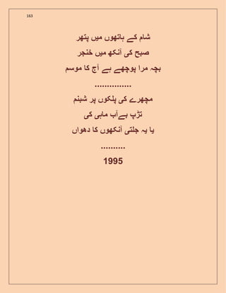 163
‫م‬ ‫تھوں‬ ‫ہ‬ ‫کے‬ ‫ش‬‫ی‬‫پتھر‬ ‫ں‬
‫ک‬ ‫صبح‬‫ی‬‫م‬ ‫آنکھ‬‫ی‬‫خنجر‬ ‫ں‬
‫ک‬ ‫آج‬ ‫ہے‬ ‫پوچھے‬ ‫مرا‬ ‫بچہ‬‫موس‬
...............
‫ک‬ ‫مچھرے‬‫ی‬‫شبن‬ ‫پر‬ ‫کوں‬ ‫پ‬
‫ہ‬ ‫م‬ ‫بےآ‬ ‫تڑپ‬‫ی‬‫ک‬‫ی‬
‫ی‬‫ی‬‫ت‬ ‫ج‬ ‫ہ‬‫ی‬‫دھواں‬ ‫ک‬ ‫آنکھوں‬
..........
1995
 