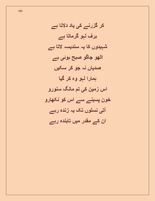 165
‫ک‬ ‫گزرنے‬ ‫کر‬‫ی‬‫ی‬‫ہے‬ ‫دالت‬ ‫د‬
‫ہے‬ ‫ت‬ ‫گرم‬ ‫لہو‬ ‫برف‬
‫شہ‬‫ی‬‫ک‬ ‫دوں‬‫ی‬‫سند‬ ‫ہ‬‫ی‬‫ہے‬ ‫الت‬ ‫سہ‬
‫ہوئ‬ ‫صبح‬ ‫گو‬ ‫ج‬ ‫اٹھو‬‫ی‬‫ہے‬
‫صد‬‫ی‬‫سک‬ ‫کر‬ ‫جو‬ ‫نہ‬ ‫ں‬‫ی‬‫ں‬
‫گ‬ ‫کر‬ ‫وہ‬ ‫لہو‬ ‫را‬ ‫ہم‬‫ی‬
‫ا‬‫زم‬ ‫س‬‫ی‬‫ک‬ ‫ن‬‫ی‬‫سنورو‬ ‫نگ‬ ‫م‬ ‫ت‬
‫پس‬ ‫خون‬‫ی‬‫رو‬ ‫نکھ‬ ‫کو‬ ‫اس‬ ‫سے‬ ‫نے‬
‫آت‬‫ی‬‫تک‬ ‫وں‬ ‫نس‬‫ی‬‫رہے‬ ‫زندہ‬ ‫ہ‬
‫م‬ ‫مقدر‬ ‫کے‬ ‫ان‬‫ی‬‫رہے‬ ‫بندہ‬ ‫ت‬ ‫ں‬
 