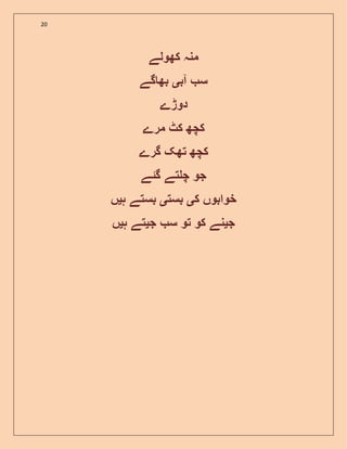 20
‫کھولے‬ ‫منہ‬
‫آب‬ ‫س‬‫ی‬‫گے‬ ‫بھ‬
‫دوڑے‬
‫مرے‬ ‫کٹ‬ ‫کچھ‬
‫گرے‬ ‫تھک‬ ‫کچھ‬
‫گ‬ ‫تے‬ ‫چ‬ ‫جو‬‫ئ‬‫ے‬
‫ک‬ ‫خوابوں‬‫ی‬‫بست‬‫ی‬‫ہ‬ ‫بستے‬‫ی‬‫ں‬
‫ج‬‫ی‬‫ج‬ ‫س‬ ‫تو‬ ‫کو‬ ‫نے‬‫ی‬‫ہ‬ ‫تے‬‫ی‬‫ں‬
 