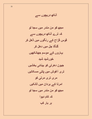 21
‫در‬ ‫آنکھ‬‫ی‬‫سے‬ ‫چوں‬
‫م‬ ‫مندر‬ ‫من‬ ‫کو‬ ‫مجھ‬‫ی‬‫لو‬ ‫سج‬ ‫ں‬
‫در‬ ‫آنکھ‬ ‫ترے‬ ‫کہ‬‫ی‬‫سے‬ ‫چوں‬
‫م‬ ‫رنگوں‬ ‫کے‬ ‫قزاح‬ ‫قوس‬‫ی‬‫کر‬ ‫ڈھل‬ ‫ں‬
‫م‬ ‫جل‬ ‫گنگ‬‫ی‬‫کر‬ ‫دھل‬ ‫ں‬
‫ن‬ ‫جھ‬ ‫موس‬ ‫کے‬ ‫روں‬ ‫بہ‬‫کھ‬‫ی‬‫ں‬
‫خورش‬‫ی‬‫شبد‬ ‫د‬
‫ج‬‫ی‬‫دھرت‬ ‫ون‬‫ی‬‫ب‬ ‫کو‬‫ی‬‫ئ‬ ‫ن‬‫ی‬‫بخش‬‫ی‬‫ں‬
‫تر‬‫ی‬‫م‬ ‫آغوش‬‫ی‬‫ت‬ ‫پ‬ ‫ں‬‫ی‬‫ن‬ ‫مسک‬‫ی‬‫ں‬
‫مر‬‫ی‬‫تر‬‫ی‬‫مرت‬‫ی‬‫کو‬
‫م‬ ‫بردان‬ ‫کے‬ ‫امرت‬‫ی‬‫نک‬ ‫ٹ‬ ‫ں‬‫ی‬‫ں‬
‫م‬ ‫مندر‬ ‫من‬ ‫کو‬ ‫مجھ‬‫ی‬‫لو‬ ‫سج‬ ‫ں‬
‫د‬ ‫ک‬ ‫کہ‬‫ی‬‫وا‬
‫ک‬ ‫ر‬ ‫ب‬ ‫ہر‬
 