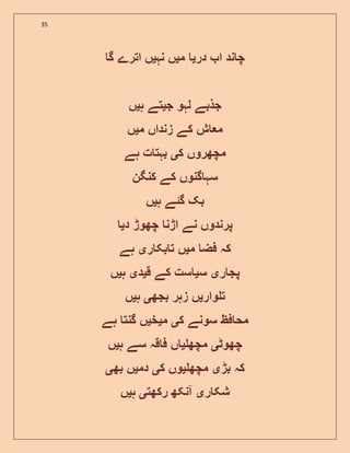 35
‫در‬ ‫ا‬ ‫ند‬ ‫چ‬‫ی‬‫م‬‫ی‬‫نہ‬ ‫ں‬‫ی‬‫گ‬ ‫اترے‬ ‫ں‬
‫ج‬ ‫لہو‬ ‫جذبے‬‫ی‬‫ہ‬ ‫تے‬‫ی‬‫ں‬
‫م‬ ‫زنداں‬ ‫کے‬ ‫ش‬ ‫م‬‫ی‬‫ں‬
‫ک‬ ‫مچھروں‬‫ی‬‫ہے‬ ‫ت‬ ‫بہت‬
‫کنگن‬ ‫کے‬ ‫گنوں‬ ‫سہ‬
‫گ‬ ‫بک‬‫ئ‬‫ہ‬ ‫ے‬‫ی‬‫ں‬
‫د‬ ‫چھوڑ‬ ‫اڑن‬ ‫نے‬ ‫پرندوں‬‫ی‬
‫م‬ ‫فض‬ ‫کہ‬‫ی‬‫ر‬ ‫بک‬ ‫ت‬ ‫ں‬‫ی‬‫ہے‬
‫ر‬ ‫پج‬‫ی‬‫س‬‫ی‬‫ق‬ ‫کے‬ ‫ست‬‫ی‬‫د‬‫ی‬‫ہ‬‫ی‬‫ں‬
‫وار‬ ‫ت‬‫ی‬‫بجھ‬ ‫زہر‬ ‫ں‬‫ی‬‫ہ‬‫ی‬‫ں‬
‫ک‬ ‫سونے‬ ‫فظ‬ ‫مح‬‫ی‬‫م‬‫ی‬‫خ‬‫ی‬‫ہے‬ ‫گنت‬ ‫ں‬
‫چھوٹ‬‫ی‬‫مچھ‬‫ی‬‫ہ‬ ‫سے‬ ‫قہ‬ ‫ف‬ ‫ں‬‫ی‬‫ں‬
‫بڑ‬ ‫کہ‬‫ی‬‫مچھ‬‫ی‬‫ک‬ ‫وں‬‫ی‬‫دم‬‫ی‬‫بھ‬ ‫ں‬‫ی‬
‫ر‬ ‫شک‬‫ی‬‫رکھت‬ ‫آنکھ‬‫ی‬‫ہ‬‫ی‬‫ں‬
 