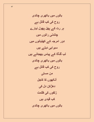 47
‫م‬ ‫لوں‬ ‫ب‬‫ی‬‫بکھر‬ ‫ں‬‫ی‬‫ند‬ ‫چ‬‫ی‬
‫ک‬ ‫روح‬‫ی‬‫ہے‬ ‫تل‬ ‫ق‬ ‫ک‬
‫ن‬ ‫پھول‬ ‫پھل‬ ‫کے‬ ‫رت‬ ‫ہر‬‫ی‬‫ر‬‫ے‬
‫ندن‬ ‫چ‬‫ی‬‫م‬ ‫راتوں‬‫ی‬‫ں‬
‫کھ‬ ‫کے‬ ‫امرجہ‬ ‫دور‬‫ی‬‫م‬ ‫نوں‬‫ی‬‫ں‬
‫س‬‫ی‬‫راب‬‫ی‬‫د‬‫ی‬‫ہ‬ ‫تے‬‫ی‬‫ں‬
‫پ‬ ‫کے‬ ‫گنگ‬ ‫ل‬‫ی‬‫ہ‬ ‫تے‬ ‫بھج‬ ‫س‬‫ی‬‫ں‬
‫م‬ ‫لوں‬ ‫ب‬‫ی‬‫بکھر‬ ‫ں‬‫ی‬‫ند‬ ‫چ‬‫ی‬
‫ک‬ ‫روح‬‫ی‬‫ہے‬ ‫تل‬ ‫ق‬ ‫ک‬
‫مست‬ ‫من‬‫ی‬
‫جل‬ ‫ک‬ ‫ک‬ ‫آنکھوں‬
‫ک‬ ‫دل‬ ‫دھڑکن‬‫ی‬
‫ک‬ ‫وں‬ ‫زل‬‫ی‬‫مت‬ ‫ظ‬
‫ق‬ ‫ک‬‫ی‬‫د‬‫ی‬‫ہ‬‫ی‬‫ں‬
‫م‬ ‫لوں‬ ‫ب‬‫ی‬‫بکھر‬ ‫ں‬‫ی‬‫ند‬ ‫چ‬‫ی‬
 