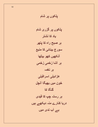53
‫ش‬ ‫پر‬ ‫کوں‬ ‫پ‬
‫گزر‬ ‫پر‬ ‫کوں‬ ‫پ‬‫ی‬‫ش‬
‫ی‬‫نشتر‬ ‫ک‬ ‫د‬
‫پتھر‬ ‫ک‬ ‫راہ‬ ‫صبح‬ ‫ہر‬
‫ب‬ ‫سورج‬‫ی‬‫ئ‬ ‫ن‬‫ی‬‫منبع‬ ‫ک‬
‫آنکھ‬‫ی‬‫ب‬ ‫کھو‬ ‫ں‬‫ی‬‫ٹھ‬
‫زخم‬ ‫آش‬ ‫ہر‬‫ی‬‫زخم‬‫ی‬
‫نغمہ‬ ‫ہر‬
‫عزا‬‫ئ‬‫ی‬‫ی‬‫اسراف‬‫ی‬‫ی‬
‫م‬ ‫خون‬‫ی‬‫بھ‬ ‫ں‬‫ی‬‫آنچل‬ ‫گ‬
‫ک‬ ‫گنگ‬
‫ک‬ ‫چپ‬ ‫رستہ‬ ‫ہر‬‫ق‬‫ی‬‫د‬‫ی‬
‫در‬‫ی‬‫د‬ ‫منہ‬ ‫رے‬ ‫کن‬‫ی‬‫ہ‬ ‫کھے‬‫ی‬‫ں‬
‫ند‬ ‫آ‬ ‫بے‬‫ی‬‫م‬‫ی‬‫ں‬
 