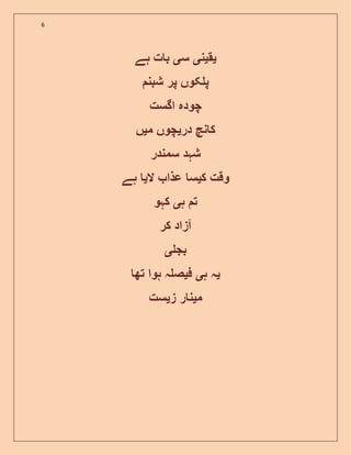 6
‫ی‬‫ق‬‫ی‬‫ن‬‫ی‬‫س‬‫ی‬‫ہے‬ ‫ت‬ ‫ب‬
‫شبن‬ ‫پر‬ ‫کوں‬ ‫پ‬
‫اگست‬ ‫چودہ‬
‫در‬ ‫نچ‬ ‫ک‬‫ی‬‫م‬ ‫چوں‬‫ی‬‫ں‬
‫سمندر‬ ‫شہد‬
‫ک‬ ‫وقت‬‫ی‬‫ال‬ ‫عذا‬ ‫س‬‫ی‬‫ہے‬
‫ہ‬ ‫ت‬‫ی‬‫کہو‬
‫کر‬ ‫آزاد‬
‫بج‬‫ی‬
‫ی‬‫ہ‬ ‫ہ‬‫ی‬‫ف‬‫ی‬‫تھ‬ ‫ہوا‬ ‫ہ‬ ‫ص‬
‫م‬‫ی‬‫ز‬ ‫ر‬ ‫ن‬‫ی‬‫ست‬
 