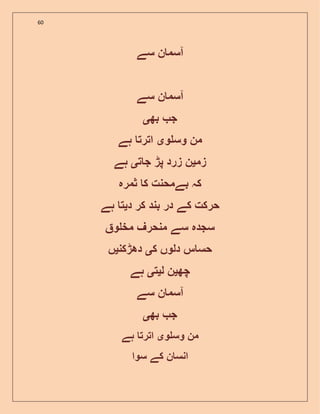 60
‫سے‬ ‫ن‬ ‫آسم‬
‫ن‬ ‫آسم‬‫سے‬
‫بھ‬ ‫ج‬‫ی‬
‫و‬ ‫وس‬ ‫من‬‫ی‬‫ہے‬ ‫اترت‬
‫زم‬‫ی‬‫ت‬ ‫ج‬ ‫پڑ‬ ‫زرد‬ ‫ن‬‫ی‬‫ہے‬
‫بے‬ ‫کہ‬‫ثمرہ‬ ‫ک‬ ‫محنت‬
‫د‬ ‫کر‬ ‫بند‬ ‫در‬ ‫کے‬ ‫حرکت‬‫ی‬‫ہے‬ ‫ت‬
‫و‬ ‫مخ‬ ‫منحرف‬ ‫سے‬ ‫سجدہ‬
‫ک‬ ‫دلوں‬ ‫س‬ ‫حس‬‫ی‬‫دھڑکن‬‫ی‬‫ں‬
‫چھ‬‫ی‬‫ل‬ ‫ن‬‫ی‬‫ت‬‫ی‬‫ہے‬
‫سے‬ ‫ن‬ ‫آسم‬
‫بھ‬ ‫ج‬‫ی‬
‫و‬ ‫وس‬ ‫من‬‫ی‬‫ہے‬ ‫اترت‬
‫سوا‬ ‫کے‬ ‫ن‬ ‫انس‬
 
