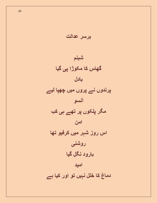 63
‫عدالت‬ ‫برسر‬
‫شبن‬
‫پ‬ ‫مکوڑا‬ ‫ک‬ ‫س‬ ‫گھ‬‫ی‬‫گ‬‫ی‬
‫دل‬ ‫ب‬
‫م‬ ‫پروں‬ ‫نے‬ ‫پرندوں‬‫ی‬‫ل‬ ‫چھپ‬ ‫ں‬‫ی‬‫ے‬
‫آنسو‬
‫ہ‬ ‫تھے‬ ‫پر‬ ‫کوں‬ ‫پ‬ ‫مگر‬‫ی‬‫ک‬
‫امن‬
‫م‬ ‫شہر‬ ‫روز‬ ‫اس‬‫ی‬‫کرف‬ ‫ں‬‫ی‬‫تھ‬ ‫و‬
‫روشن‬‫ی‬
‫گ‬ ‫نگل‬ ‫رود‬ ‫ب‬‫ی‬
‫ام‬‫ی‬‫د‬
‫نہ‬ ‫ل‬ ‫خ‬ ‫ک‬ ‫دم‬‫ی‬‫ک‬ ‫اور‬ ‫تو‬ ‫ں‬‫ی‬‫ہے‬
 