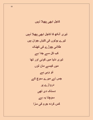 65
‫ابھ‬ ‫جل‬ ‫ک‬‫ی‬‫پھ‬‫ی‬‫نہ‬ ‫ال‬‫ی‬‫ں‬
‫ت‬‫ی‬‫ر‬‫ی‬‫ابھ‬ ‫جل‬ ‫ک‬ ‫ک‬ ‫آنکھ‬‫ی‬‫پھ‬‫ی‬‫نہ‬ ‫ال‬‫ی‬‫ں‬
‫ت‬‫ی‬‫ب‬ ‫رے‬‫ک‬ ‫ولوں‬‫ی‬‫ک‬‫ی‬‫ہ‬ ‫جوان‬ ‫ں‬‫ی‬‫ں‬
‫طالئ‬‫ی‬‫ک‬ ‫چوڑے‬‫ی‬‫کھنک‬
‫ہے‬ ‫جدا‬ ‫سے‬ ‫کل‬ ‫ک‬
‫ت‬‫ی‬‫ر‬‫ی‬‫دن‬‫ی‬‫م‬‫ی‬‫کوئ‬ ‫ں‬‫ی‬‫تھ‬ ‫اور‬
‫م‬‫ی‬‫ک‬ ‫ں‬‫ی‬‫لوں‬ ‫ن‬ ‫م‬ ‫سے‬
‫وہ‬ ‫تو‬‫ی‬‫ہے‬
‫م‬ ‫نے‬ ‫جس‬‫ی‬‫کے‬ ‫سوچ‬ ‫رے‬
‫پر‬ ‫دروازے‬
‫د‬ ‫دستک‬‫ی‬‫تھ‬‫ی‬
‫سوچن‬‫ی‬‫ہے‬ ‫ہ‬
‫ک‬ ‫جر‬ ‫کردہ‬ ‫کس‬‫ی‬‫سزا‬
 