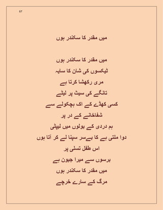 67
‫م‬‫ی‬‫ہوں‬ ‫سکندر‬ ‫ک‬ ‫مقدر‬ ‫ں‬
‫م‬‫ی‬‫ہوں‬ ‫سکندر‬ ‫ک‬ ‫مقدر‬ ‫ں‬
‫ٹ‬‫ی‬‫ک‬ ‫کسوں‬‫ی‬‫س‬ ‫ک‬ ‫ن‬ ‫ش‬‫ی‬‫ہ‬
‫مر‬‫ی‬‫ہے‬ ‫کرت‬ ‫رکھش‬
‫ک‬ ‫نگے‬ ‫ت‬‫ی‬‫س‬‫ی‬‫ل‬ ‫پر‬ ‫ٹ‬‫ی‬‫ٹے‬
‫کس‬‫ی‬‫ک‬ ‫کھڈے‬‫سے‬ ‫ہچکولے‬ ‫اک‬ ‫ے‬
‫پر‬ ‫در‬ ‫کے‬ ‫نے‬ ‫خ‬ ‫ش‬
‫ہ‬‫درد‬‫ی‬‫م‬ ‫بولوں‬ ‫کے‬‫ی‬‫ل‬ ‫ں‬‫ی‬‫پٹ‬‫ی‬
‫ت‬ ‫م‬ ‫دوا‬‫ی‬‫ہوں‬ ‫آت‬ ‫کر‬ ‫لے‬ ‫سپن‬ ‫بےسر‬ ‫ک‬ ‫ہے‬
‫تس‬ ‫ل‬ ‫ط‬ ‫اس‬‫ی‬‫پر‬
‫م‬ ‫سے‬ ‫برسوں‬‫ی‬‫ج‬ ‫را‬‫ی‬‫ہے‬ ‫ون‬
‫م‬‫ی‬‫ہوں‬ ‫سکندر‬ ‫ک‬ ‫مقدر‬ ‫ں‬
‫خرچے‬ ‫رے‬ ‫س‬ ‫کے‬ ‫مرگ‬
 