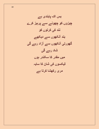 69
‫بند‬ ‫پ‬ ‫اک‬ ‫بس‬‫ی‬‫ہے‬
‫چ‬‫ی‬‫س‬ ‫چھونے‬ ‫کو‬ ‫زوں‬‫پرہ‬ ‫ے‬‫ی‬‫کرے‬ ‫ز‬
‫ک‬ ‫نند‬‫ی‬‫کو‬ ‫کرتوں‬
‫د‬ ‫سے‬ ‫آنکھوں‬ ‫بند‬‫ی‬‫کھے‬
‫گھورت‬‫ی‬‫گ‬ ‫رہے‬ ‫آزاد‬ ‫سے‬ ‫آنکھوں‬‫ی‬
‫گ‬ ‫رہے‬ ‫د‬ ‫ش‬‫ی‬
‫م‬‫ی‬‫ہوں‬ ‫سکندر‬ ‫ک‬ ‫مقدر‬ ‫ں‬
‫ٹ‬‫ی‬‫ک‬ ‫کسوں‬‫ی‬‫س‬ ‫ک‬ ‫ن‬ ‫ش‬‫ی‬‫ہ‬
‫مر‬‫ی‬‫ہے‬ ‫کرت‬ ‫رکھش‬
 