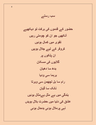 8
‫رستے‬ ‫س‬
‫ک‬ ‫قدموں‬ ‫کے‬ ‫حضور‬‫ی‬‫د‬ ‫تو‬ ‫برکت‬‫ی‬‫کھ‬‫ی‬‫ے‬
‫آنکھ‬‫ی‬‫چومت‬ ‫کو‬ ‫ان‬ ‫جو‬ ‫ں‬‫ی‬‫رہ‬‫ی‬‫ں‬
‫تقو‬‫ی‬‫م‬‫ی‬‫ہوئ‬ ‫ل‬ ‫کم‬ ‫ں‬‫ی‬‫ں‬
‫ل‬ ‫کے‬ ‫کروفر‬‫ی‬‫ہوہ‬ ‫جالل‬ ‫ے‬‫ی‬‫ں‬
‫پر‬ ‫کوں‬ ‫پ‬ ‫ان‬
‫ک‬ ‫گالبوں‬‫ی‬‫ن‬ ‫مسک‬
‫دھ‬ ‫س‬ ‫بدھ‬‫ی‬‫ن‬
‫س‬ ‫برہم‬‫ی‬‫ود‬‫ی‬
‫س‬ ‫لچھمن‬ ‫بل‬ ‫س‬ ‫را‬‫ی‬‫و‬‫ی‬‫رت‬
‫گ‬ ‫س‬ ‫نک‬ ‫ن‬‫ی‬‫ن‬
‫بندگ‬‫ی‬‫م‬‫ی‬‫بے‬ ‫ں‬‫ہوئ‬ ‫ل‬ ‫بےمث‬ ‫مثل‬‫ی‬‫ں‬
‫ک‬ ‫عش‬‫ی‬‫دن‬‫ی‬‫م‬‫ی‬‫ہو‬ ‫بالل‬ ‫حضرت‬ ‫ں‬‫ی‬‫ئں‬
‫نہ‬‫ی‬‫ہوئ‬ ‫پرمالل‬‫ی‬‫ہوئ‬ ‫ل‬ ‫بدح‬‫ی‬
 