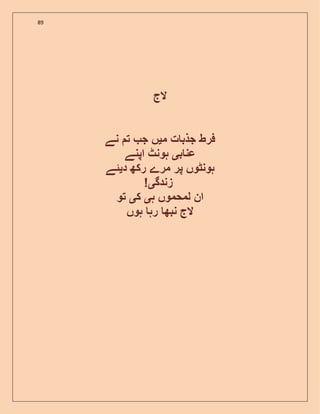 89
‫الج‬
‫م‬ ‫ت‬ ‫جذب‬ ‫فرط‬‫ی‬‫نے‬ ‫ت‬ ‫ج‬ ‫ں‬
‫ب‬ ‫عن‬‫ی‬‫اپنے‬ ‫ہونٹ‬
‫د‬ ‫رکھ‬ ‫مرے‬ ‫پر‬ ‫ہونٹوں‬‫ی‬‫ئے‬
! ‫زندگ‬‫ی‬
‫ہ‬ ‫لمحموں‬ ‫ان‬‫ی‬‫ک‬‫ی‬‫تو‬
‫ہوں‬ ‫رہ‬ ‫نبھ‬ ‫الج‬
 