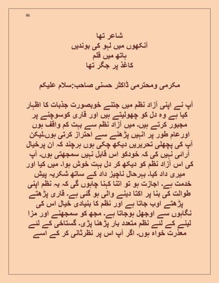 96
‫تھ‬ ‫عر‬ ‫ش‬
‫م‬ ‫آنکھوں‬‫ی‬‫ک‬ ‫لہو‬ ‫ں‬‫ی‬‫بوند‬‫ی‬‫ں‬
‫م‬ ‫تھ‬ ‫ہ‬‫ی‬‫ق‬ ‫ں‬
‫غذ‬ ‫ک‬‫تھ‬ ‫جگر‬ ‫پر‬
‫مکرم‬‫ی‬‫ومحترم‬‫ی‬‫حسن‬ ‫ڈاکٹر‬‫ی‬‫ع‬ ‫:سال‬ ‫ح‬ ‫ص‬‫ی‬‫ک‬
‫اپن‬ ‫نے‬ ‫آپ‬‫ی‬‫م‬ ‫نظ‬ ‫آزاد‬‫ی‬‫ر‬ ‫اظہ‬ ‫ک‬ ‫ت‬ ‫جذب‬ ‫خوبصورت‬ ‫جتنے‬ ‫ں‬
‫ک‬‫ی‬‫چھول‬ ‫کو‬ ‫دل‬ ‫وہ‬ ‫ہے‬‫ی‬‫ہ‬ ‫تے‬‫ی‬‫ر‬ ‫ق‬ ‫اور‬ ‫ں‬‫ی‬‫پر‬ ‫کوسوچنے‬
‫ہ‬ ‫کرتے‬ ‫مجبور‬‫ی‬‫ں‬‫۔‬‫م‬‫ی‬‫ہوں‬ ‫واقف‬ ‫ک‬ ‫بہت‬ ‫سے‬ ‫نظ‬ ‫آزاد‬ ‫ں‬
‫انہ‬ ‫پر‬ ‫طور‬ ‫اورع‬‫ی‬‫کرت‬ ‫احتراز‬ ‫سے‬ ‫پڑھنے‬ ‫ں‬‫ی‬‫ہوں‬‫۔‬‫ل‬‫ی‬‫کن‬
‫آپ‬‫ک‬‫ی‬‫پچھ‬‫ی‬‫تحر‬‫ی‬‫ر‬‫ی‬‫د‬ ‫ں‬‫ی‬‫چک‬ ‫کھ‬‫ی‬‫پرخ‬ ‫ان‬ ‫کہ‬ ‫ہرچند‬ ‫ہوں‬‫ی‬‫ل‬
‫آرائ‬‫ی‬‫نہ‬‫ی‬‫ک‬ ‫ں‬‫ی‬‫نہ‬ ‫بل‬ ‫ق‬ ‫اس‬ ‫خودکو‬ ‫کہ‬‫ی‬‫سمجھت‬ ‫ں‬‫ی‬‫ہوں‬‫۔‬‫آپ‬
‫ک‬‫ی‬‫د‬ ‫کو‬ ‫نظ‬ ‫آزاد‬ ‫اس‬‫ی‬‫ہوا‬ ‫خوش‬ ‫بہت‬ ‫دل‬ ‫کر‬ ‫کھ‬‫۔‬‫م‬‫ی‬‫ک‬ ‫ں‬‫ی‬‫اور‬
‫م‬‫ی‬‫ر‬‫ی‬‫ک‬ ‫داد‬‫ی‬‫۔‬‫چ‬ ‫ن‬ ‫ل‬ ‫بہرح‬‫ی‬‫شکر‬ ‫تھ‬ ‫س‬ ‫کے‬ ‫داد‬ ‫ز‬‫ی‬‫پ‬ ‫ہ‬‫ی‬‫ش‬
‫ہے‬ ‫خدمت‬‫۔‬‫گ‬ ‫ہوں‬ ‫چ‬ ‫کہن‬ ‫اتن‬ ‫تو‬ ‫ہو‬ ‫زت‬ ‫اج‬‫ی‬‫کہ‬‫ی‬‫اپن‬ ‫نظ‬ ‫ہ‬‫ی‬
‫ک‬ ‫طوالت‬‫ی‬‫د‬ ‫اکت‬ ‫پر‬ ‫بن‬‫ی‬‫وال‬ ‫نے‬‫ی‬‫گئ‬ ‫ہو‬‫ی‬‫ہے‬‫۔‬‫ر‬ ‫ق‬‫ی‬‫پڑھتے‬
‫بن‬ ‫ک‬ ‫نظ‬ ‫اور‬ ‫ہے‬ ‫ت‬ ‫ج‬ ‫او‬ ‫پڑھتے‬‫ی‬‫د‬‫ی‬‫خ‬‫ی‬‫ک‬ ‫اس‬ ‫ل‬‫ی‬
‫ہے‬ ‫ت‬ ‫ہوج‬ ‫اوجھل‬ ‫سے‬ ‫ہوں‬ ‫نگ‬‫۔‬‫مزا‬ ‫اور‬ ‫سمجھنے‬ ‫کو‬ ‫مجھ‬
‫ل‬‫ی‬‫پڑ‬ ‫پڑھن‬ ‫ر‬ ‫ب‬ ‫دد‬ ‫مت‬ ‫نظ‬ ‫لئے‬ ‫کے‬ ‫نے‬‫ی۔‬‫خ‬ ‫گست‬‫ی‬‫لئے‬ ‫کے‬
‫ہوں‬ ‫خواہ‬ ‫ذرت‬ ‫م‬‫۔‬‫ن‬ ‫نظرث‬ ‫پر‬ ‫اس‬ ‫آپ‬ ‫اگر‬‫ی‬‫اسے‬ ‫کے‬ ‫کر‬
 