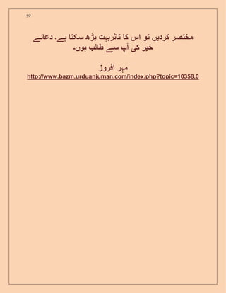 97
‫ک‬ ‫مختصر‬‫رد‬‫ی‬‫ہے‬ ‫سکت‬ ‫بڑھ‬ ‫ثربہت‬ ‫ت‬ ‫ک‬ ‫اس‬ ‫تو‬ ‫ں‬‫۔‬‫ئے‬ ‫دع‬
‫خ‬‫ی‬‫ک‬ ‫ر‬‫ی‬‫ہوں‬ ‫ل‬ ‫ط‬ ‫سے‬ ‫آپ‬‫۔‬
‫افروز‬ ‫مہر‬
http://www.bazm.urduanjuman.com/index.php?topic=10358.0
 