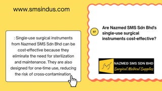 07
Are Nazmed SMS Sdn Bhd's
single-use surgical
instruments cost-effective?
: Single-use surgical instruments
from Nazmed SMS Sdn Bhd can be
cost-effective because they
eliminate the need for sterilization
and maintenance. They are also
designed for one-time use, reducing
the risk of cross-contamination.
www.smsindus.com
 