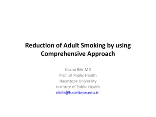Reduction of Adult Smoking by using
Comprehensive Approach
Nazmi Bilir MD
Prof. of Public Health
Hacettepe University
Institute of Public Health
nbilir@hacettepe.edu.tr
 