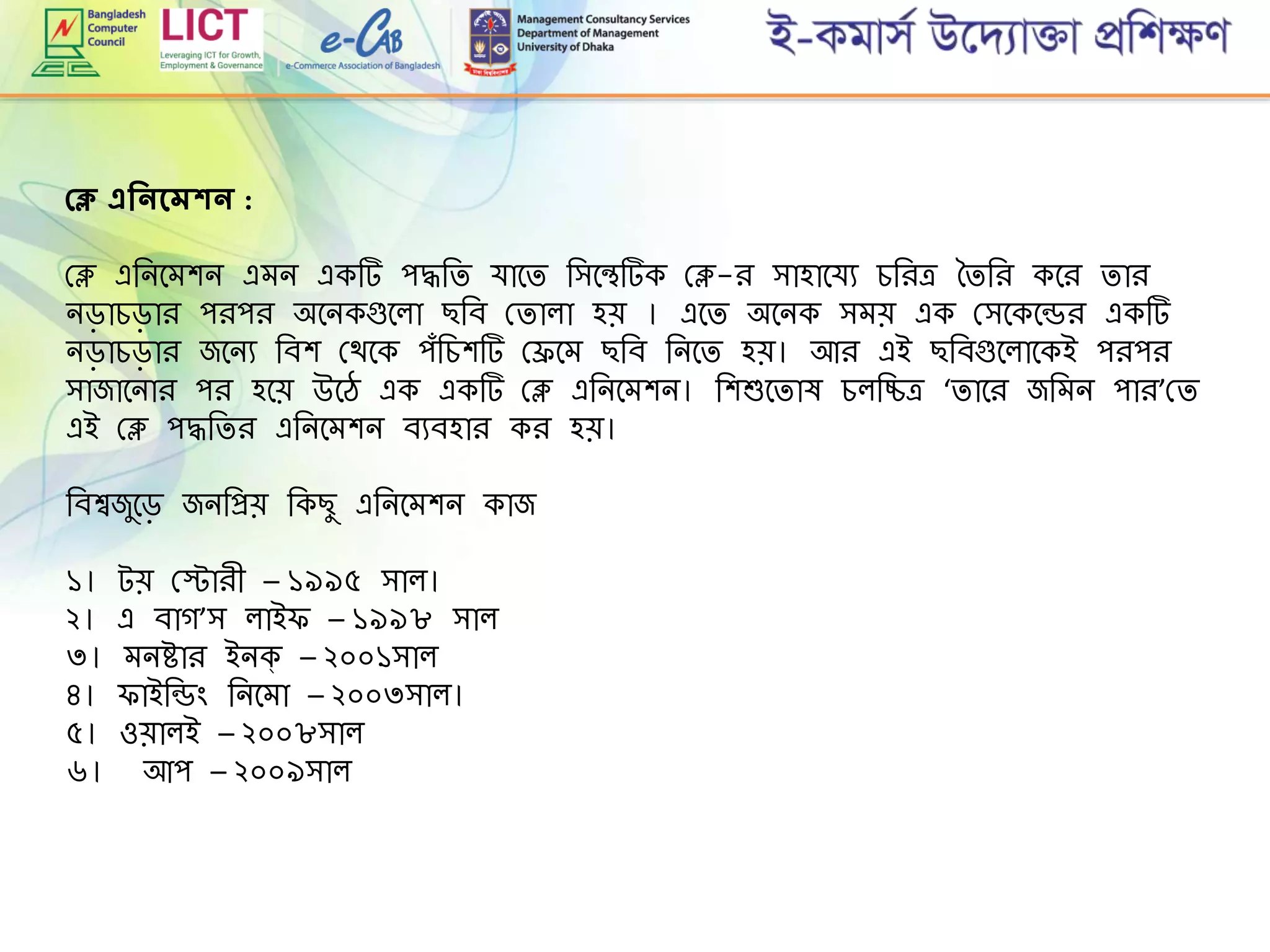 প্ে এশিিদমকি :
গ্ে এরনমেশন এেন একট পদ্ধরি র্ামি রিমেটক গ্ে-ি িাহামর্য েরিে তিরি কমি িাি
নড়ােড়াি পিপি অমনকগুমলা ছরব গ্িালা হে । এমি অমনক িেে এক গ্িমকমডি একট
নড়ােড়াি জমনয রবশ গ্থমক পৌঁরেশট গ্েমে ছরব রনমি হে। আি এই ছরবগুমলামকই পিপি
িাজামনাি পি হমে উমে এক একট গ্ে এরনমেশন। রশশুমিাষ েলরিে ‘িামি জরেন পাি’গ্ি
এই গ্ে পদ্ধরিি এরনমেশন বযবহাি কি হে।
রবশ্বজুমড় জনরপ্রে রকছু এরনমেশন কাজ
১। টে গ্স্টািী – ১৯৯৫ িাল।
২। এ বাগ’ি লাই – ১৯৯৮ িাল
৩। েনহাি ইনক্ – ২০০১িাল
৪। াইরডিং রনমো – ২০০৩িাল।
৫। ওোলই – ২০০৮িাল
৬। আপ – ২০০৯িাল
 