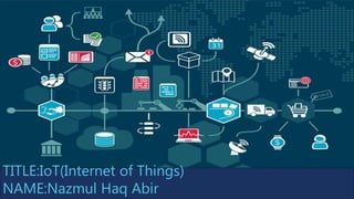 TITLE:IoT(Internet of Things)
NAME:Nazmul Haq Abir
 