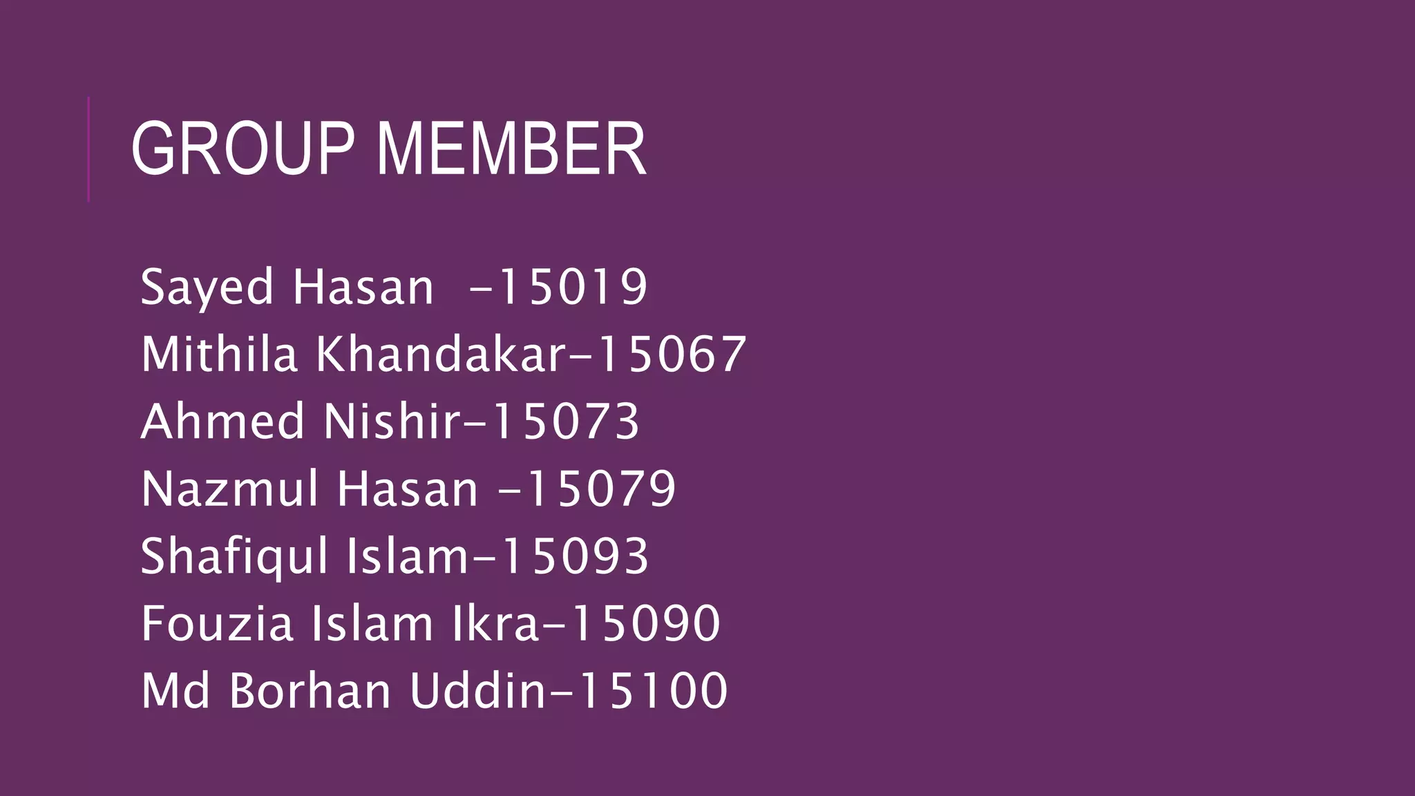 GROUP MEMBER
Sayed Hasan -15019
Mithila Khandakar-15067
Ahmed Nishir-15073
Nazmul Hasan -15079
Shafiqul Islam-15093
Fouzia Islam Ikra-15090
Md Borhan Uddin-15100
 
