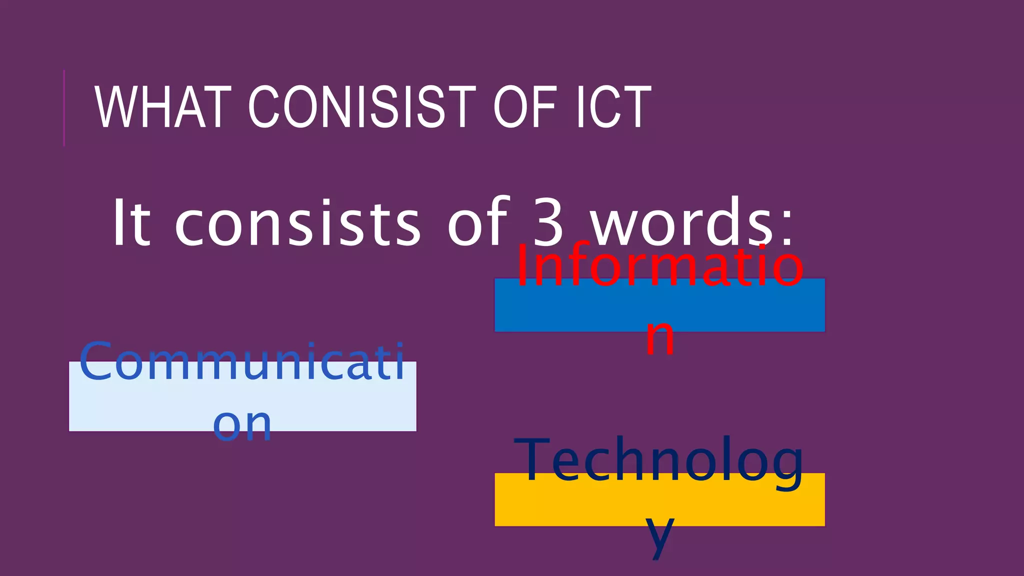 WHAT CONISIST OF ICT
It consists of 3 words:
Communicati
on
Informatio
n
Technolog
y
 