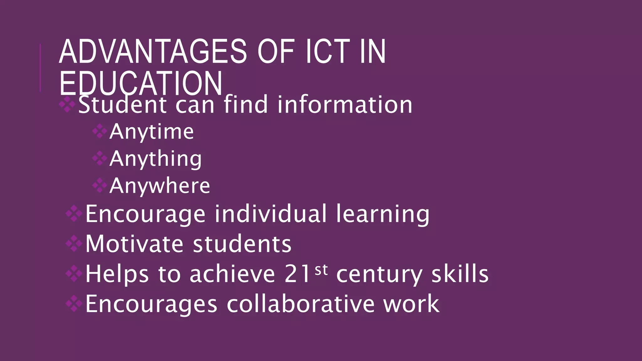 ADVANTAGES OF ICT IN
EDUCATION
Student can find information
Anytime
Anything
Anywhere
Encourage individual learning
Motivate students
Helps to achieve 21st century skills
Encourages collaborative work
 