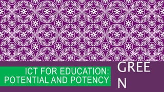 ICT FOR EDUCATION:
POTENTIAL AND POTENCY
GREE
N
 
