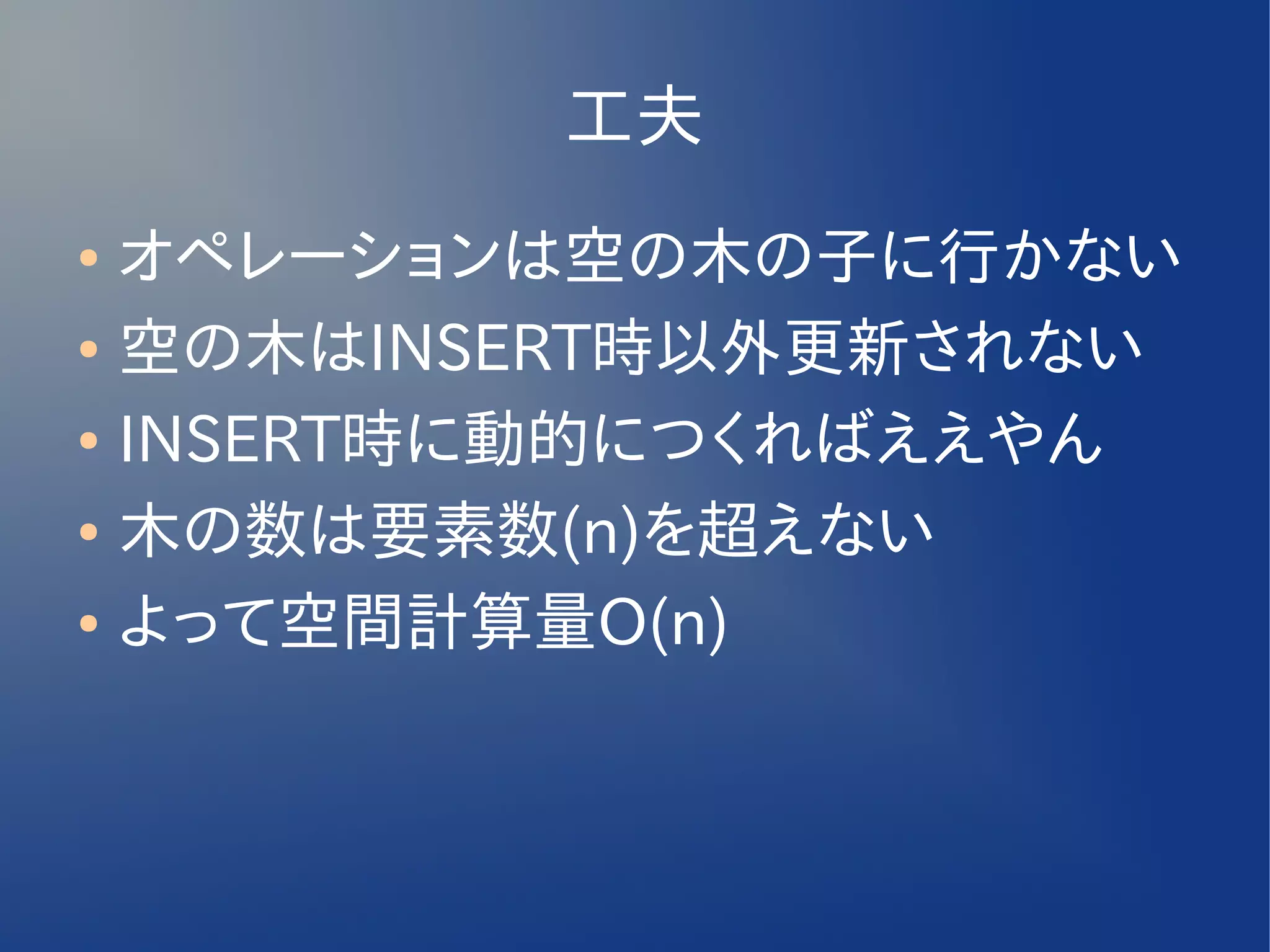 工夫
● オペレーションは空の木の子に行かない
● 空の木はINSERT時以外更新されない


● INSERT時に動的につくればええやん


● 木の数は要素数(n)を超えない


● よって空間計算量O(n)
 
