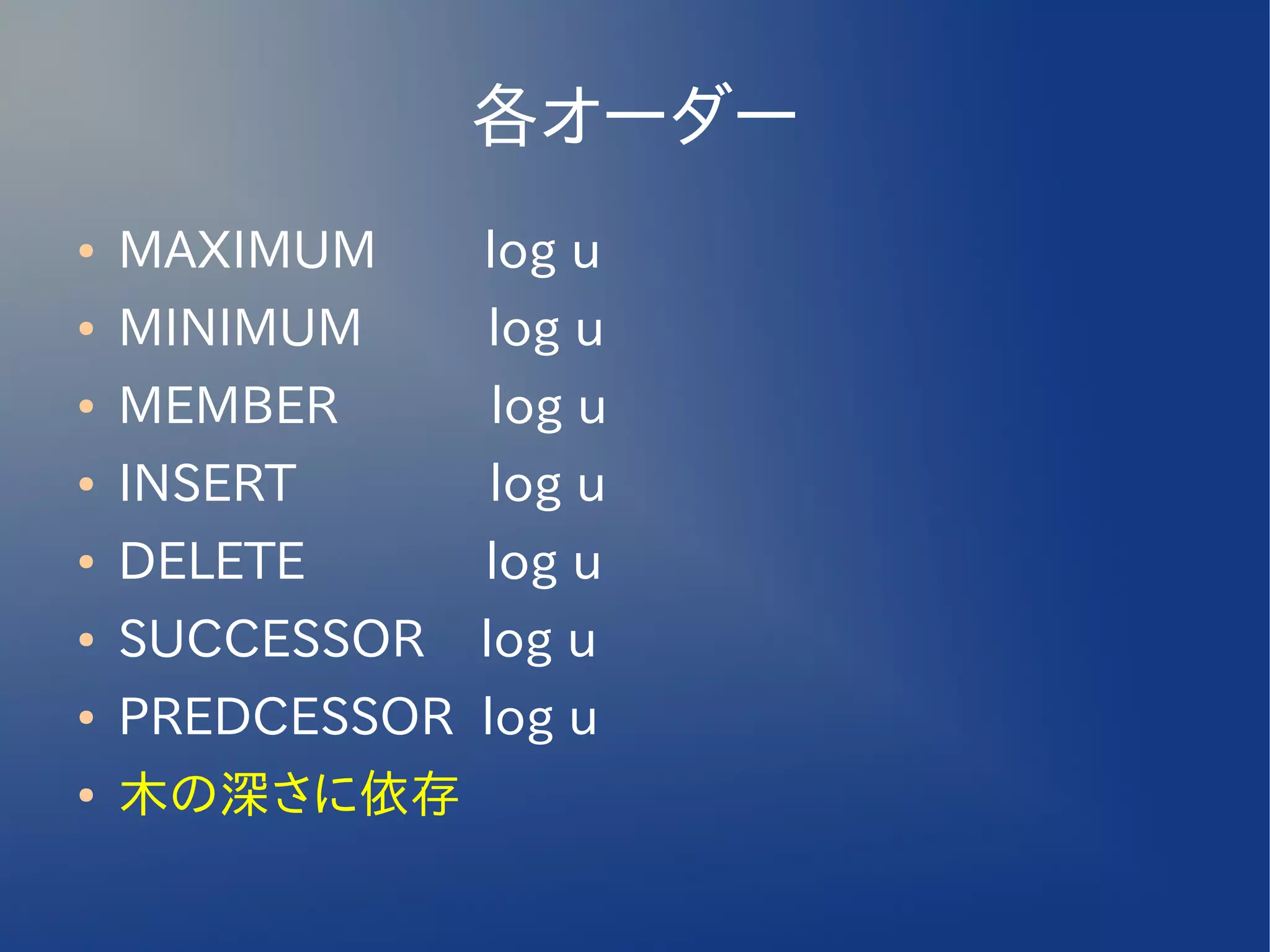 各オーダー
●   MAXIMUM　    log u
●   MINIMUM     log u
●   MEMBER      log u
●   INSERT      log u
●   DELETE      log u
●   SUCCESSOR   log u
●   PREDCESSOR log u
●   木の深さに依存
 