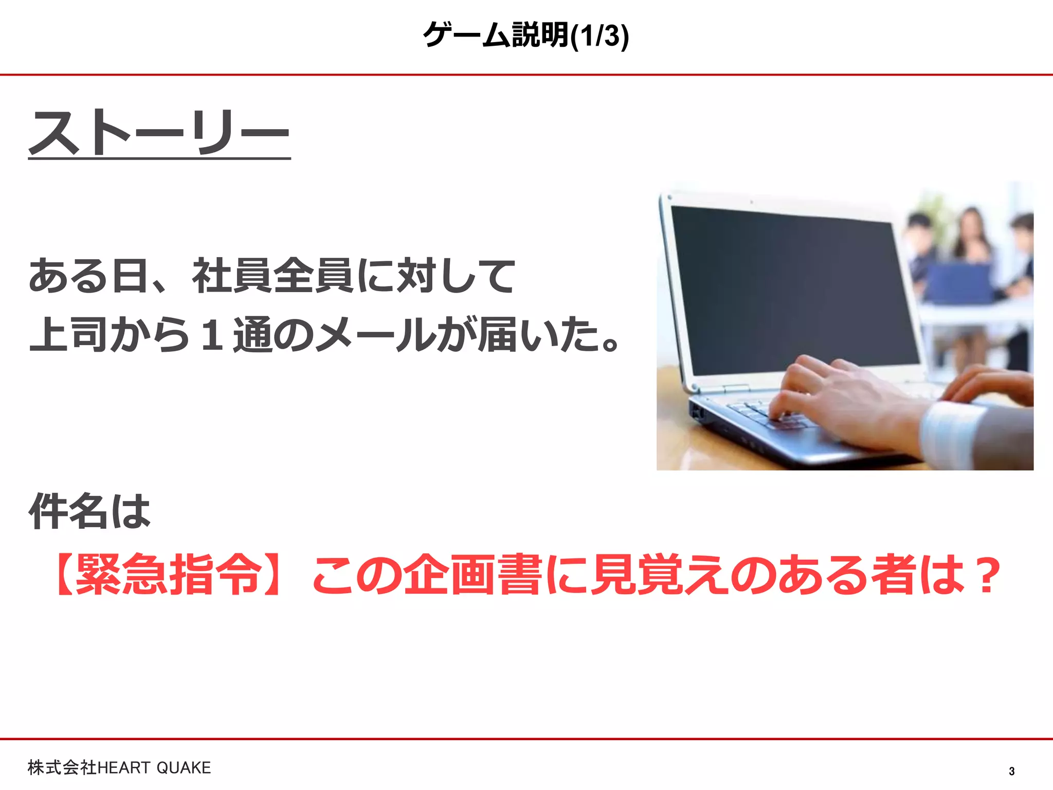 3株式会社HEART QUAKE
ゲーム説明(1/3)
ストーリー
ある日、社員全員に対して
上司から１通のメールが届いた。
件名は
【緊急指令】この企画書に見覚えのある者は？
 
