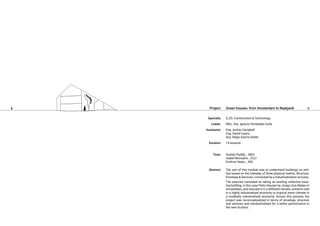 8 9
Green-houses: from Amsterdam to Reykjavik
S_03. Construction & Technology.
MSc. Arq. Ignacio Fernández Solla
Eng. Archie Campbell
Eng. David Castro
Arq. Diego García Setién
10 lessons.
Andrés Padilla _ MEX
Isabel Monsalve _ ECU
Krishna Yadav _ IND
The aim of this module was to understand buildings as enti-
ties based on the interplay of three physical realms, Structure,
Envelope & Services, connected by a Industrialization process.
The exercise consisted on taking an existing collective hous-
ing building, in this case Patio Houses by Josep Lluis Mateo in
Amsterdam, and relocate it in a different climate, extreme cold
in a highly industrialized economy or tropical warm climate in
a modestly industrialized economy. Across this process the
project was reconceptualized in terms of envelope, structure
and services and reindustrialized for a better performance in
the new location.
Project
Specialty
Leader
Assistants
Duration
Team
Abstract
 