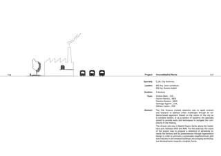 116 117
InnovaMadrid Norte
S_08. City Sciences.
MS Arq. Julia Landáburu
MS Ing. Susana Isabel
5 lessons.
Andrés Melo _ COL
Hector Herrera _ MEX
Paloma Romero _ MEX
Santiago Aguirre _ CHL
William Castro _ PER
The City Science module objective was to apply science
and research to address urban challenges through an evi-
dence-based approach. Based on the notion of the city as
a complex system, or as a system of systems, the specialty
aimed to provide tools and techniques to navigate the com-
plexity of city making.
The chosen site was in Madrid Nuevo Norte, along the Castel-
lana axis, between M30 and M40. For this exercise, the vision
of the project was to propose a reference of sensitivity to-
wards the territory and its preexistences through regenerative
design in order to promote a sustainable neighbourhood, with
new industry in old renewed buildings, encouraging technolog-
ical developments towards a brighter future.
Project
Specialty
Leaders
Duration
Team
Abstract
 