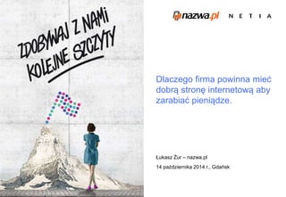 Dlaczego firma powinna mieć 
dobrą stronę internetową aby 
zarabiać pieniądze. 
Łukasz Żur – nazwa.pl 
14 października 2014 r., Gdańsk 
 