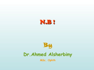 N.B !N.B !
By
Dr.Ahmed Alsherbiny
MSc. Ophth
 
