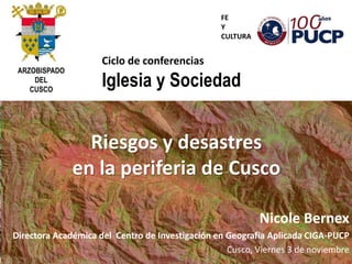 Nicole Bernex
Directora Académica del Centro de Investigación en Geografía Aplicada CIGA-PUCP
Cusco, Viernes 3 de noviembre
ARZOBISPADO
DEL
CUSCO
Ciclo de conferencias
Iglesia y Sociedad
FE
Y
CULTURA
Riesgos y desastres
en la periferia de Cusco
 