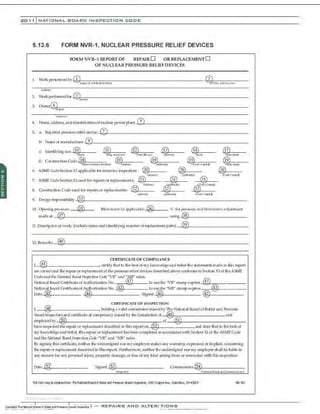 201 1 INATIONAL. BCARC INSPECTION CODE
5.13.6 FORM NVR-1, NUCLEAR PRESSURE RELIEF DEVICES
FORM NVR- 1 REPORT OF REPAIR 0 OR REPLACEMENT0
OF NUCLEARPRESSURE RELIEFDEVICES
Wclclr;olll'
2. Workp>rfonnt'dfOJ"-1.;!
3;,f,=- - - - - - - - - - - - - - - - - - - - - - - - - - - - - -
..,m.
3. CM'~~
·I:
4~~-------------------------------­
~•
4. Name, address, a•ld identi tlcatiolo( nuclear power plant->.;,5.L---------------------
5. a: R•pircd pl"<'Ssllrereli<fdevire:-'"'!7:,Z..- - - - - - - - - - - - - - - - - - - - - - - - - -
tr. Naueo( manufacturer 9
c ldentif);ng '""'· !J".2 ~ ~~1llclno.) ~ ~ ~
IJ'llll) ~...... 110.) i iOJ) ;;;,.it) J'Not(l
d: Cc:r~st~ructic;mCode~ @ @t. @ @.....
_,,.<oaQ<~/ckvlllloOt'l) («11'1«'1) :ldotc:n.:to) tG:.:itCoolt{llb
6. A5l1E CodtSectlonXlapplk:able for b'S('.rvice inspection: ® ® @
® {~.....-.,)
®
(<~d.:I.N•)
®
«:~<:.-1'<{~1)
7. ASl1E CodcS«tlonXl usOO for 1'."))alrsor 1'."J'lac<'Jl~Jlts: 31
® ""'""' riit"' ®Cod~tC.w(!'l)
8. Conslruc::Uon. Code.' used for n.'-'))airs or n.'-'))lace.ncnts:
<
"""'"" ( .d<lincla) tc:d•CI~W(lill
9. O..>signl"<'SpOJsibiUty~3o'!,'L-------------------------------
lO. Opening pressure: @ Btowdowl (JJ apj.".icahle) .J@-21~--- %.Set p~$$U.ro.> and hJ~wdowl adjusblE'Ilt
mad• at:-.!;3~7,1------------------- using-1@
<':'8~----------
U. Desoiplono(wol'k: {include rwne a•d ldell tifylng nWllbl>r o( replacement pru1s) _ >;QP;:9,J-- - - - - - - - - - -
12.Rem"'"""--'4;,;0~----------------------------------
CERTIFICATE Of COMPUANCE
L_.
@.;,
t;.L-----------O"rti.fy lhat to dle besto( my krW>W.edgea:lld beHef the statements nade in dis report
are t.x:rrecland lhc ~pair or ~plac.
•efrH.'.I1 of the pressUJ'(' rdicJdcvic..X'S described above ronform.s toS«UOI XIof U
e ASME
Codeand the Natit:~wl IJMrd lt~spech·o, Code "VR'' and~" mit'S.
Natio•al BoardCcrt.i 6c.ateof AulhorizaUon No. ® to usethe '"VR"slamp ~xplm..:@)
~.;
4;3.L-;=-------
Natic;mal Goard Certific;ateof Authori7.alion No. @ lou~Ihe "NR'· stamp expires-;=:-.>;@~·'!!''--~-----
Date @ @ Signed @ @'------
C£R'Iff'ICAT£ OF INSP£C1'JON
l @ hr>
ldinga valid commission isfouedby'Jhe National BoardQfBOi ler and Pressure
~9el IRSpecl(lr~nd('effificateQf~lpelenc)• issued by theJurisdic;Lioncf @ and
•mployt'dby 150 of__@le'5
:Y- - - - - - - - - - - -
have inspected therepair or replareJne•ltdescribed in this repa.·to•l @ and state that to thebesto(
my knowledgea•d beJj e(, dls repai.r or replacement has been rompleted In acrordallCeWHhSection Xl o( U
le ASM£ Code
At'ld tl~ NMietwi Board lnspecfio11 Code "VR" atld "NR" ru.Ji.'.S.
Bysigning t}Us m'tlficatc, neither 1.1)(' undersigned n!M' l'll}'employcr tnakes any wAJ'ranl}~ exprNosOO or impUcd, OOIK:Cnlrtg
lhe repair nr replacementdeliCiibed in this reporl Fw1hermQre, neither the undersit."'l'led nor my tmlployershall be liable in
any maru~ for any pef'5Qnal injury, poopertydamage, or I~ of any ldnd .lriSing from or c:rmnected with this insped ion.
Oat• @
lh6 foon 11"8Y teol:t!inedfrcm lheNmmaiBcsdof Bei!a- ll"d Presum 4nsellr8pOO:Dn>, 1CE6 OtWerAve., ColJII"bJs, OH:l129 1>8160
·,-..-..·,·....-..... ··, -..·
.·..·
 