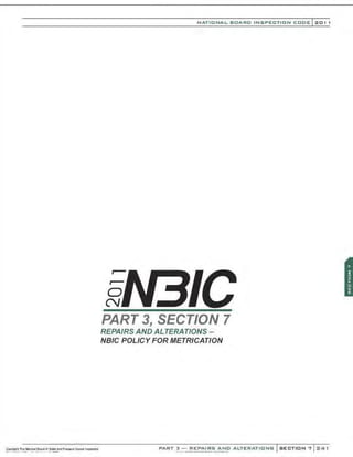 NATIONAL BOARD INSPECTION CODE l201 1
0
N
PART 3, SECTION 7
REPAIRS AND ALTERATIONS-
NBIC POLICY FOR METRICATION
PART 3- REPAIRS AND ALTERATIONS SECTION 7 241
 