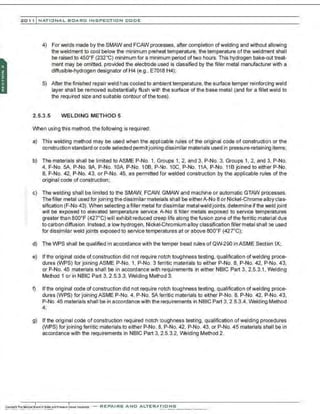 201 1 INATIONAL. BCARC I NSPECTION CODE
4) For welds made by the SMAW and FCAW processes, after completion ofwelding and without allowing
the weldment to cool below the minimum preheat temperature, the temperature of the weldment shall
be raised to 450•F (232•C) minimum for a minimum period oftwo hours. This hydrogen bake-out treat-
ment may be omitted, provided the electrode used is classified by the filler metal manufacturer with a
diffusible-hydrogen designator of H4 (e.g., E7018 H4);
5) After the finished repairweld has cooled to ambient temperature, the surface temper reinforcing weld
layer shall be removed substantially flush with the surface of the base metal (and for a fillet weld to
the required size and suitable contour of the toes).
2.5.3.5 WELDING METHOD 5
When using this method, the following is required:
a) This welding method may be used when the applicable rules of the original code of construction or the
construction standard or code selected pemnitjoining dissimilar materials used in pressure-retaining items;
b) The materials shall be limited toASME P-No. 1, Groups 1, 2, and 3, P-No. 3, Groups 1, 2, and 3, P-No.
4, P-No. SA, P-No. 9A, P-No. 10A, P-No. 108, P-No. 10C, P-No. 11A, P-No. 118 joined to either P-No.
8, P-No. 42, P-No. 43, or P-No. 45, as permitted for welded construction by the applicable rules of the
original code of construction;
c) The welding shall be limited to the SMAW, FCAW, GMAW and machine or automatic GTAW processes.
The filler metal used for joining the dissimilar materials shall be eitherA-No 8 or Nickel-Chrome alloy clas-
sification (F-No 43). When selecting a filler metal for dissimilar metalweld joints, detemnine ifthe weld joint
will be exposed to elevated temperature service. A-No 8 filler metals exposed to service temperatures
greater than 8oo•F (42rC) will exhibit reduced creep life along the fusion zone of the ferritic material due
to carbon diffusion. lnstead, a low hydrogen, Nickel-Chromium alloy classification filler metal shall be used
for dissimilar weld joints exposed to service temperatures at or above 8oo•F (42rC);
d) The WPS shall be qualified in accordance with the temper bead rules of QW290 in ASME Section IX;.
e) If the original code of construction did not require notch toughness testing, qualification of welding proce-
dures (WPS) for joining ASME P-No. 1, P-No. 3 ferritic materials to either P-No. 8, P-No. 42, P-No. 43,
or P-No. 45 materials shall be in accordance with requirements in either N81C Part 3, 2.5.3.1, Welding
Method 1 or in N81C Part 3, 2.5.3.3, Welding Method 3.
f) If the original code of construction did not require notch toughness testing, qualification ofwelding proce-
dures (WPS) for joining ASME P-No. 4, P-No. SA ferritic materials to either P-No. 8, P-No. 42, P-No. 43,
P-No. 45 materials shall be in accordance with the requirements in N81C Part 3. 2.5.3.4. Welding Method
4;
g) If the original code of construction required notch toughness testing, qualification ofwelding procedures
(WPS) for joining ferritic materials to either P-No. 8, P-No. 42, P-No. 43, or P-No. 45 materials shall be in
accordance with the requirements in N81C Part 3, 2.5.3.2, VVelding Method 2.
-REPAIRS AND ALTER,IIriONS
 