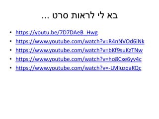 ‫סרט‬ ‫לראות‬ ‫לי‬ ‫בא‬...
• https://youtu.be/7D7DAeB_Hwg
• https://www.youtube.com/watch?v=R4nNVOd6iNk
• https://www.youtube.com/watch?v=bKf9suKzTNw
• https://www.youtube.com/watch?v=ho8Cxe6yv4c
• https://www.youtube.com/watch?v=-LMIuzqaKQc
 