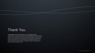 Copyright©2016 Huawei Technologies Co., Ltd. All Rights Reserved.
The information in this document may contain predictive statements including, without
limitation, statements regarding the future financial and operating results, future product
portfolio, new technology, etc. There are a number of factors that could cause actual
results and developments to differ materially from those expressed or implied in the
predictive statements. Therefore, such information is provided for reference purpose
only and constitutes neither an offer nor an acceptance. Huawei may change the
information at any time without notice.
Thank You.
 