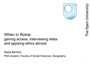 When in Rome: gaining access, interviewing elites and applying ethics abroad Nadia Bartolini PhD student, Faculty of Social Sciences, Geography 