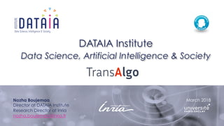 Data Science, Intelligence & Society
March 2018
DATAIA Institute
Data Science, Artificial Intelligence & Society
Nozha Boujemaa
Director at DATAIA Institute
Research Director at Inria
nozha.boujemaa@inria.fr
 